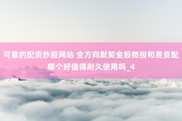 可靠的配资炒股网站 全方向默契金股微投和易资配哪个好值得耐久使用吗_4