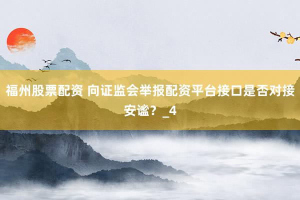 福州股票配资 向证监会举报配资平台接口是否对接安谧？_4