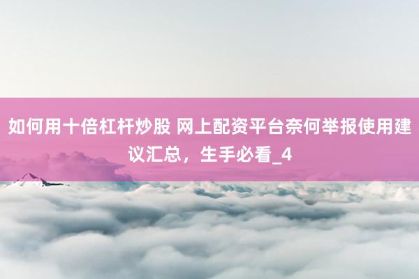 如何用十倍杠杆炒股 网上配资平台奈何举报使用建议汇总，生手必看_4