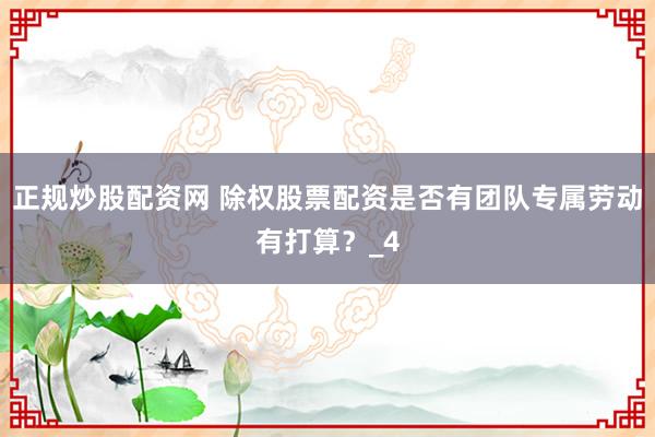 正规炒股配资网 除权股票配资是否有团队专属劳动有打算？_4