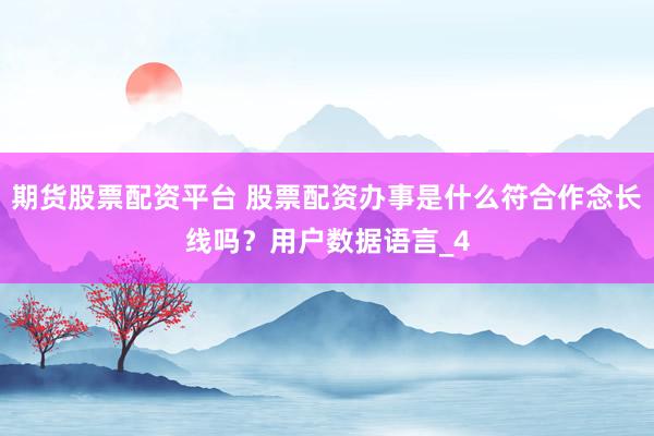 期货股票配资平台 股票配资办事是什么符合作念长线吗？用户数据语言_4