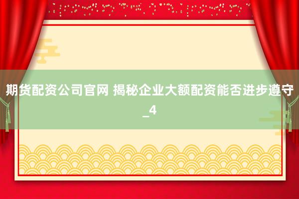 期货配资公司官网 揭秘企业大额配资能否进步遵守_4