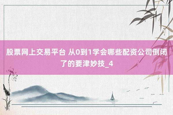 股票网上交易平台 从0到1学会哪些配资公司倒闭了的要津妙技_4
