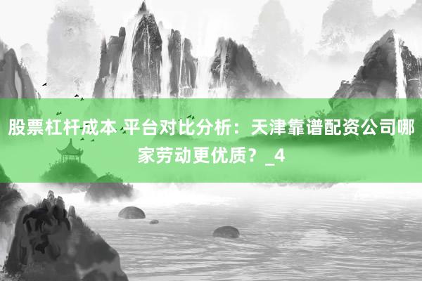 股票杠杆成本 平台对比分析：天津靠谱配资公司哪家劳动更优质？_4