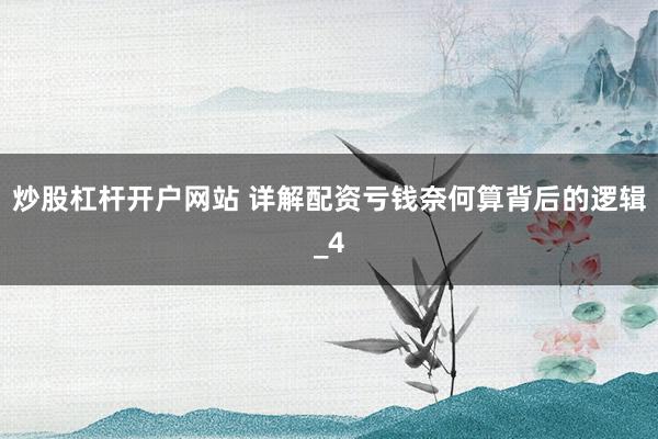 炒股杠杆开户网站 详解配资亏钱奈何算背后的逻辑_4