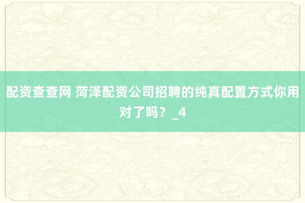 配资查查网 菏泽配资公司招聘的纯真配置方式你用对了吗？_4