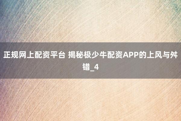 正规网上配资平台 揭秘极少牛配资APP的上风与舛错_4