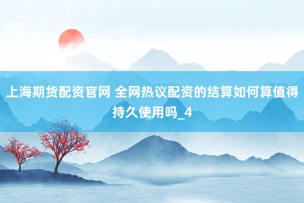 上海期货配资官网 全网热议配资的结算如何算值得持久使用吗_4