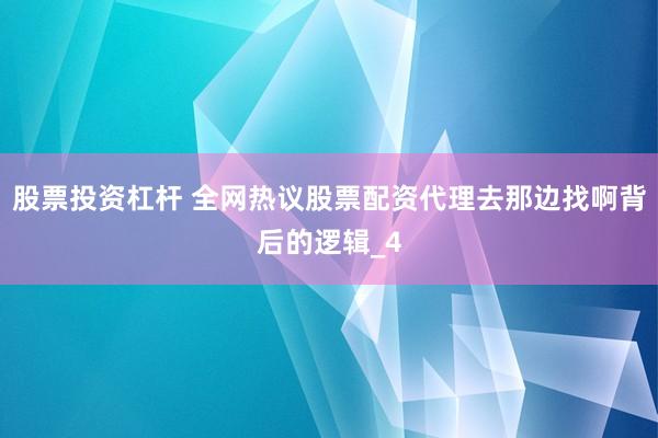 股票投资杠杆 全网热议股票配资代理去那边找啊背后的逻辑_4
