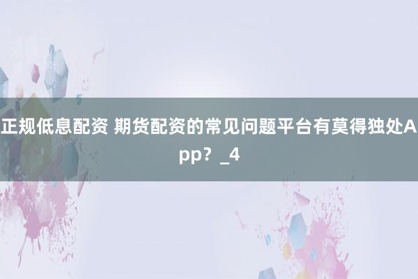 正规低息配资 期货配资的常见问题平台有莫得独处App？_4