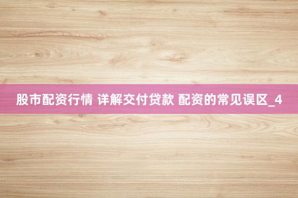 股市配资行情 详解交付贷款 配资的常见误区_4