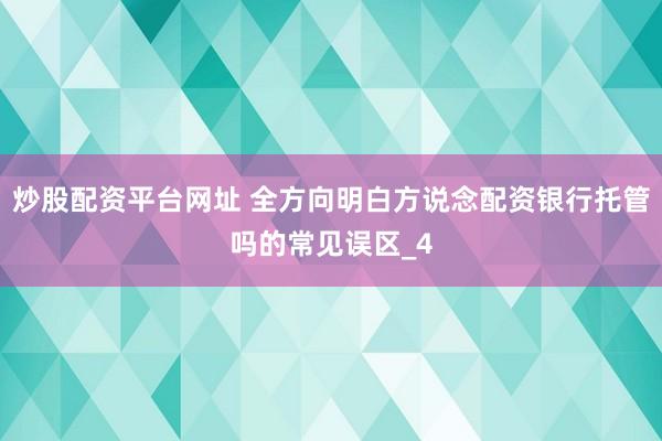 炒股配资平台网址 全方向明白方说念配资银行托管吗的常见误区_4