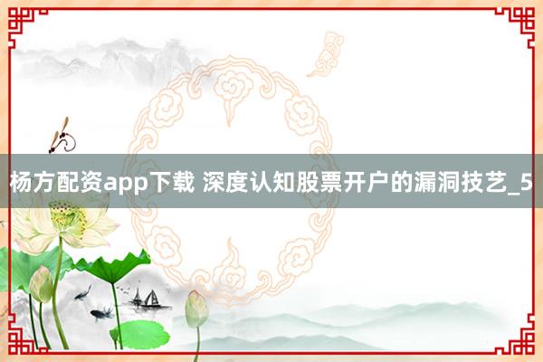 杨方配资app下载 深度认知股票开户的漏洞技艺_5