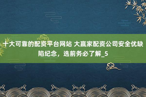 十大可靠的配资平台网站 大赢家配资公司安全优缺陷纪念，选前务必了解_5