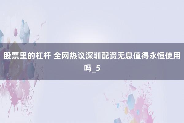 股票里的杠杆 全网热议深圳配资无息值得永恒使用吗_5