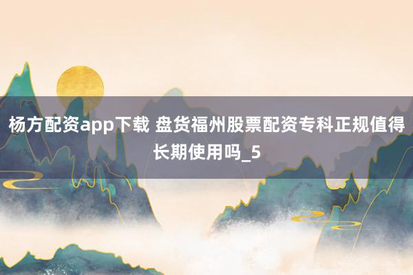杨方配资app下载 盘货福州股票配资专科正规值得长期使用吗_5