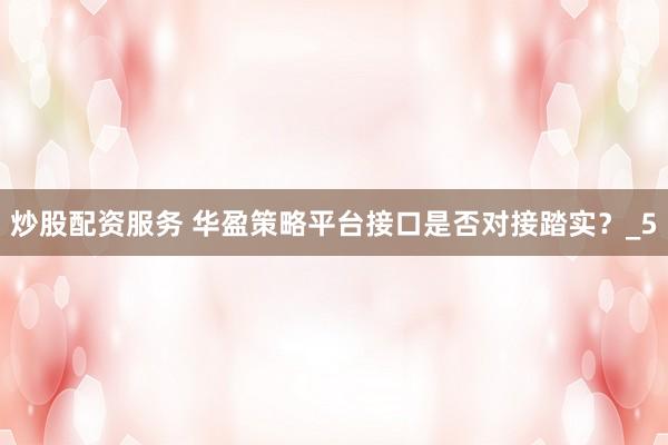 炒股配资服务 华盈策略平台接口是否对接踏实？_5