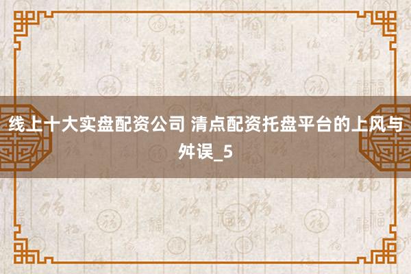 线上十大实盘配资公司 清点配资托盘平台的上风与舛误_5