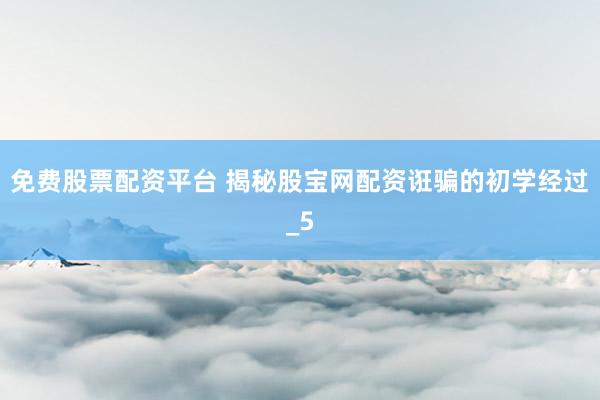 免费股票配资平台 揭秘股宝网配资诳骗的初学经过_5