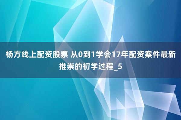 杨方线上配资股票 从0到1学会17年配资案件最新推崇的初学过程_5