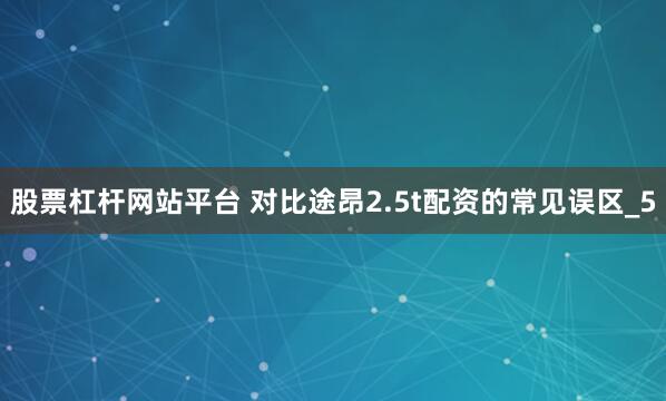 股票杠杆网站平台 对比途昂2.5t配资的常见误区_5