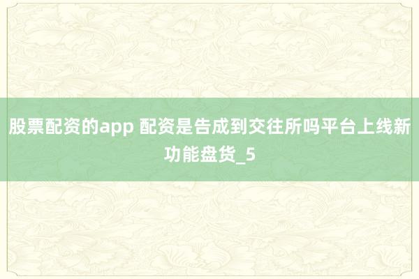 股票配资的app 配资是告成到交往所吗平台上线新功能盘货_5