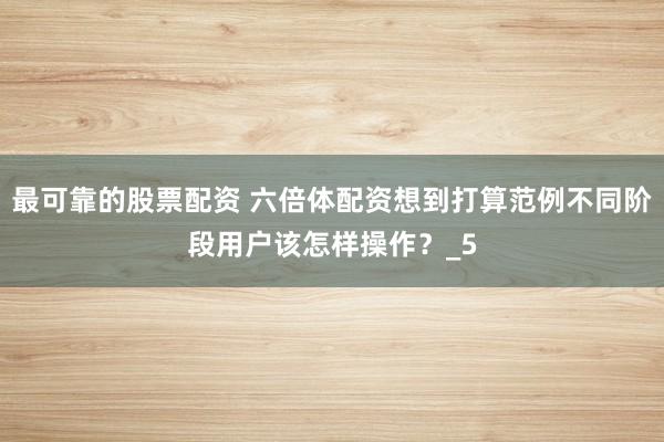 最可靠的股票配资 六倍体配资想到打算范例不同阶段用户该怎样操作？_5