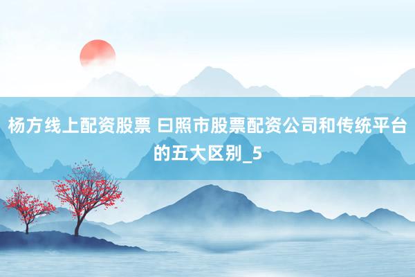 杨方线上配资股票 曰照市股票配资公司和传统平台的五大区别_5