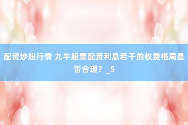 配资炒股行情 九牛股票配资利息若干的收费格局是否合理？_5
