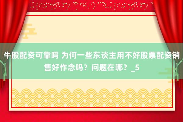 牛股配资可靠吗 为何一些东谈主用不好股票配资销售好作念吗？问题在哪？_5