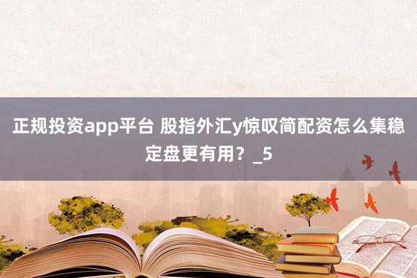 正规投资app平台 股指外汇y惊叹简配资怎么集稳定盘更有用？_5