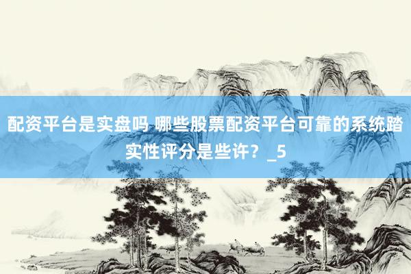 配资平台是实盘吗 哪些股票配资平台可靠的系统踏实性评分是些许？_5