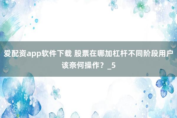 爱配资app软件下载 股票在哪加杠杆不同阶段用户该奈何操作？_5