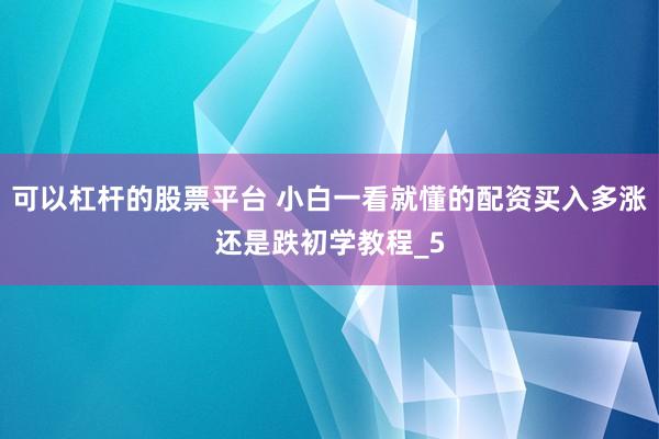 可以杠杆的股票平台 小白一看就懂的配资买入多涨还是跌初学教程_5