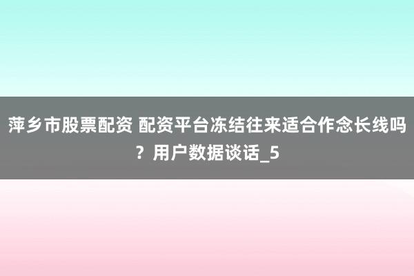 萍乡市股票配资 配资平台冻结往来适合作念长线吗？用户数据谈话_5