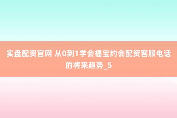 实盘配资官网 从0到1学会福宝约会配资客服电话的将来趋势_5
