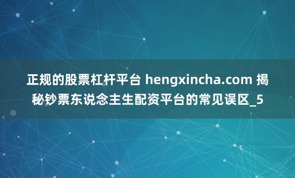 正规的股票杠杆平台 hengxincha.com 揭秘钞票东说念主生配资平台的常见误区_5