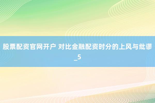 股票配资官网开户 对比金融配资时分的上风与纰谬_5