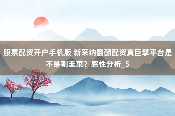 股票配资开户手机版 新采纳翻翻配资真巨擘平台是不是割韭菜？感性分析_5