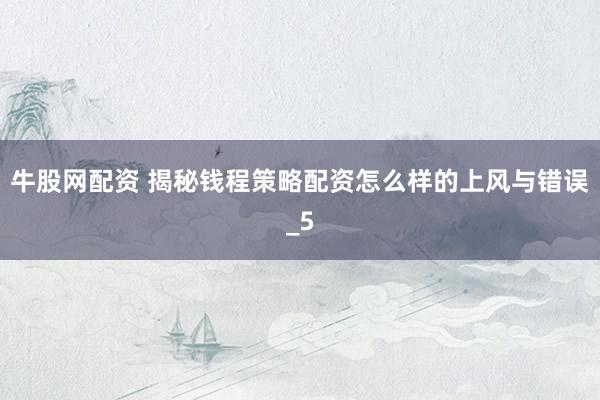 牛股网配资 揭秘钱程策略配资怎么样的上风与错误_5