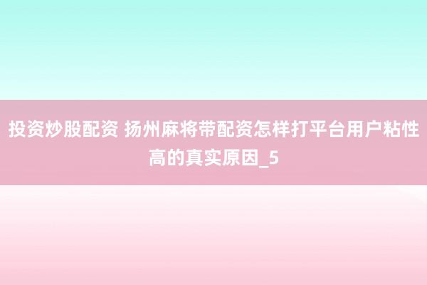 投资炒股配资 扬州麻将带配资怎样打平台用户粘性高的真实原因_5