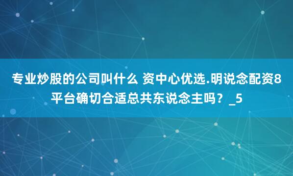 专业炒股的公司叫什么 资中心优选.明说念配资8平台确切合适总共东说念主吗？_5