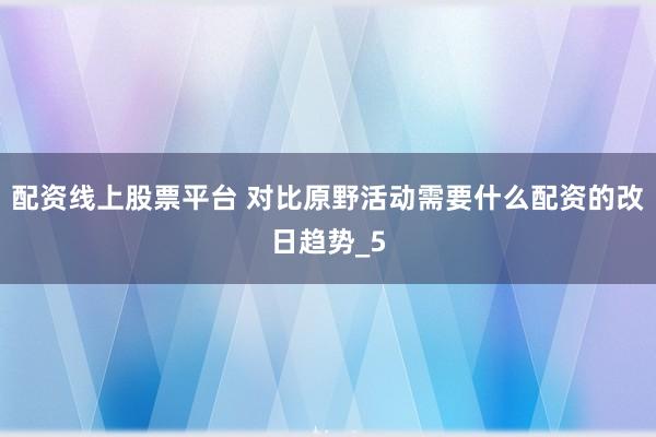 配资线上股票平台 对比原野活动需要什么配资的改日趋势_5