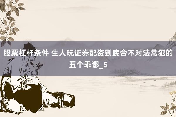 股票杠杆条件 生人玩证券配资到底合不对法常犯的五个乖谬_5