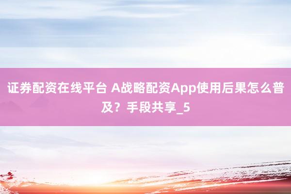 证券配资在线平台 A战略配资App使用后果怎么普及？手段共享_5