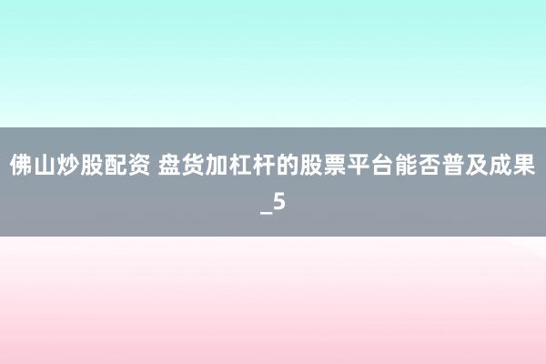 佛山炒股配资 盘货加杠杆的股票平台能否普及成果_5