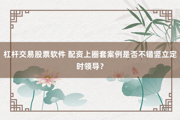杠杆交易股票软件 配资上圈套案例是否不错竖立定时领导？