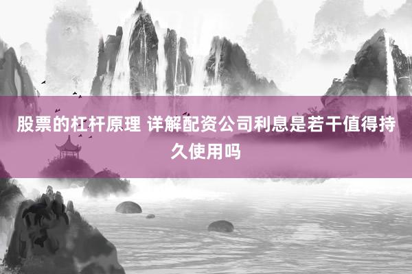 股票的杠杆原理 详解配资公司利息是若干值得持久使用吗