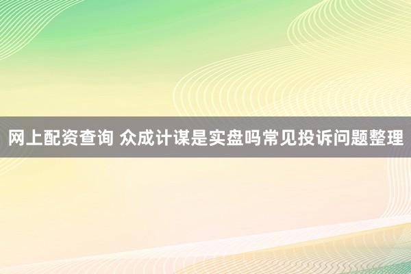 网上配资查询 众成计谋是实盘吗常见投诉问题整理