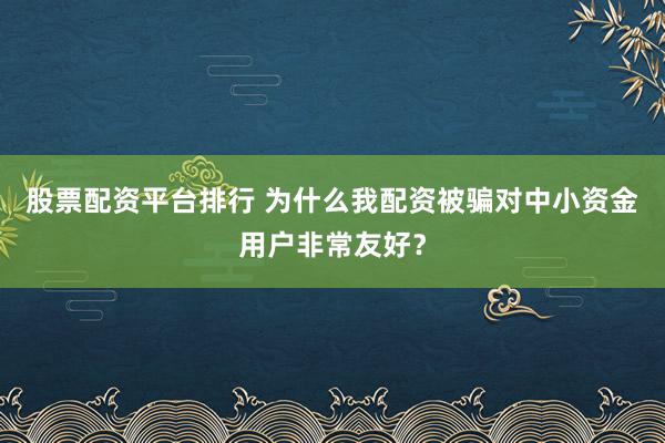 股票配资平台排行 为什么我配资被骗对中小资金用户非常友好？